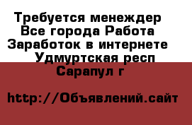 Требуется менеждер - Все города Работа » Заработок в интернете   . Удмуртская респ.,Сарапул г.